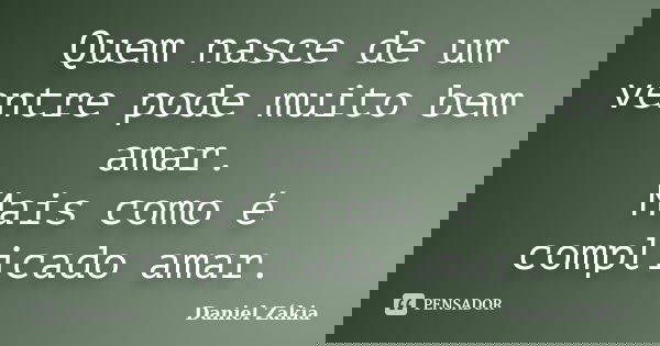 Quem nasce de um ventre pode muito bem amar. Mais como é complicado amar.... Frase de Daniel Zákia.