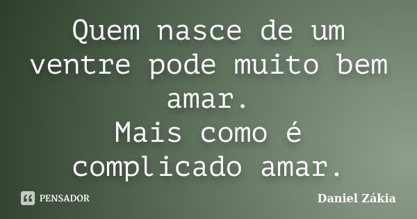 Quem nasce de um ventre pode muito bem amar. Mais como é complicado amar.... Frase de Daniel Zákia.