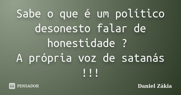 Sabe o que é um político desonesto falar de honestidade ? A própria voz de satanás !!!... Frase de Daniel Zakia.