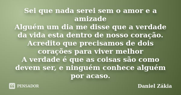 Sei que nada serei sem o amor e a amizade Alguém um dia me disse que a verdade da vida esta dentro de nosso coração. Acredito que precisamos de dois corações pa... Frase de Daniel Zákia.