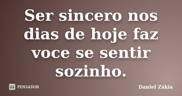 Ser sincero nos dias de hoje faz voce se sentir sozinho.... Frase de Daniel Zákia.