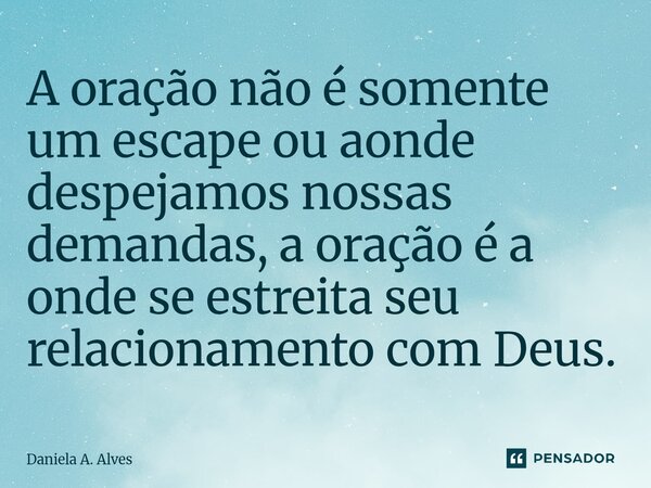 ⁠A oração não é somente um escape ou aonde despejamos nossas demandas, a oração é a onde se estreita seu relacionamento com Deus.... Frase de Daniela A. Alves.