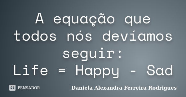 A equação que todos nós devíamos seguir: Life = Happy - Sad... Frase de Daniela Alexandra Ferreira Rodrigues.