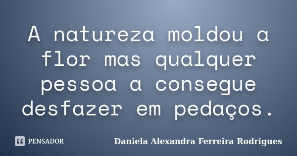 A natureza moldou a flor mas qualquer pessoa a consegue desfazer em pedaços.... Frase de Daniela Alexandra Ferreira Rodrigues.