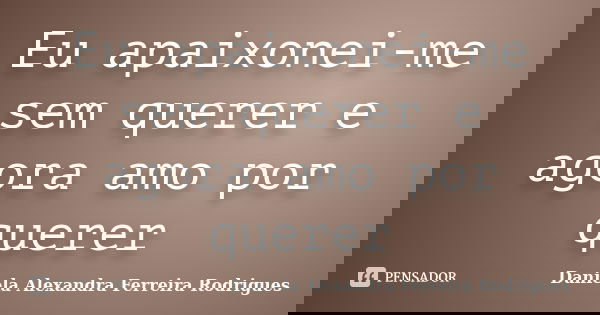 Eu apaixonei-me sem querer e agora amo por querer... Frase de Daniela Alexandra Ferreira Rodrigues.