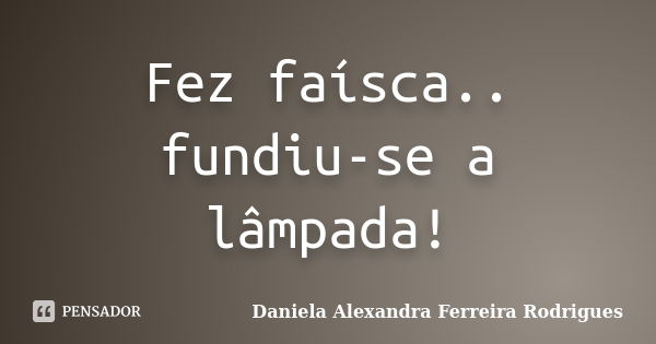 Fez faísca.. fundiu-se a lâmpada!... Frase de Daniela Alexandra Ferreira Rodrigues.