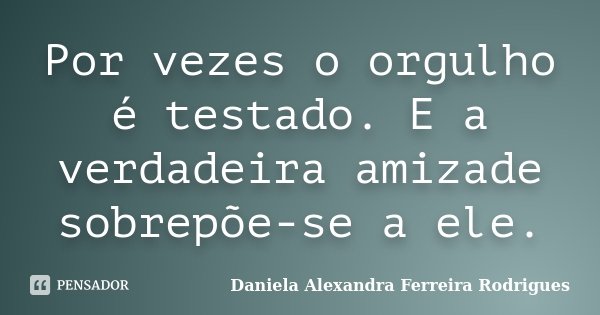 Por vezes o orgulho é testado. E a verdadeira amizade sobrepõe-se a ele.... Frase de Daniela Alexandra Ferreira Rodrigues.