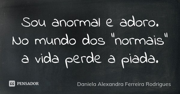 Sou anormal e adoro. No mundo dos "normais" a vida perde a piada.... Frase de Daniela Alexandra Ferreira Rodrigues.