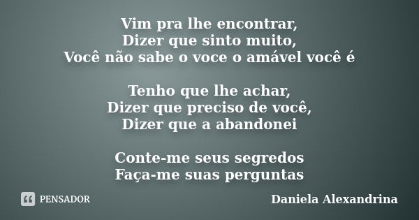 Vim pra lhe encontrar, Dizer que sinto muito, Você não sabe o voce o amável você é Tenho que lhe achar, Dizer que preciso de você, Dizer que a abandonei Conte-m... Frase de Daniela Alexandrina.