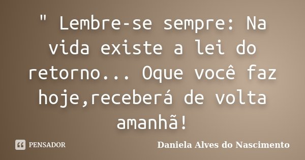 " Lembre-se sempre: Na vida existe a lei do retorno... Oque você faz hoje,receberá de volta amanhã!... Frase de Daniela Alves do Nascimento.