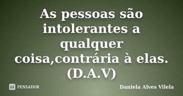 As pessoas são intolerantes a qualquer coisa,contrária à elas. (D.A.V)... Frase de Daniela Alves Vilela.