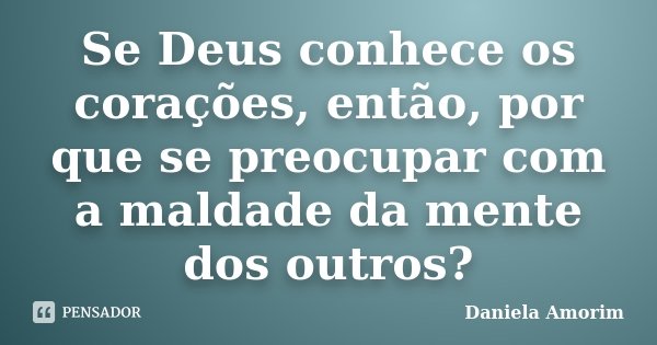 Se Deus conhece os corações, então, por que se preocupar com a maldade da mente dos outros?... Frase de Daniela Amorim.