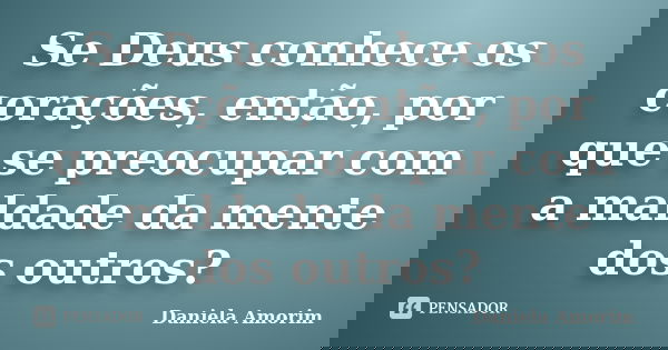 Se Deus conhece os corações, então, por que se preocupar com a maldade da mente dos outros?... Frase de Daniela Amorim.