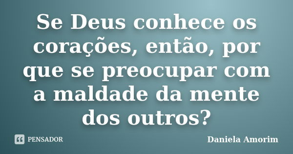 Se Deus conhece os corações, então, por que se preocupar com a maldade da mente dos outros?... Frase de Daniela Amorim.