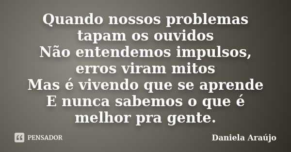 Quando nossos problemas tapam os ouvidos Não entendemos impulsos, erros viram mitos Mas é vivendo que se aprende E nunca sabemos o que é melhor pra gente.... Frase de Daniela Araújo.