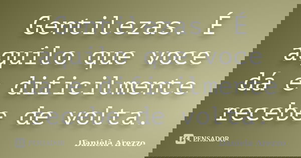 Gentilezas. É aquilo que voce dá e dificilmente recebe de volta.... Frase de Daniela Arezzo.