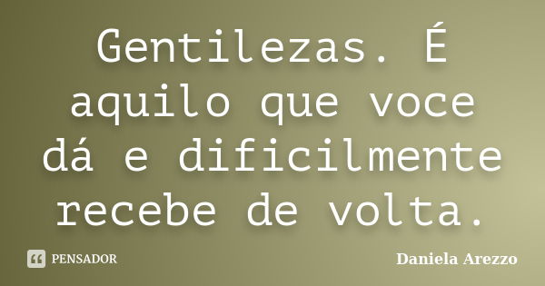 Gentilezas. É aquilo que voce dá e dificilmente recebe de volta.... Frase de Daniela Arezzo.