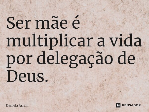 ⁠Ser mãe é multiplicar a vida por delegação de Deus.... Frase de Daniela Arfelli.