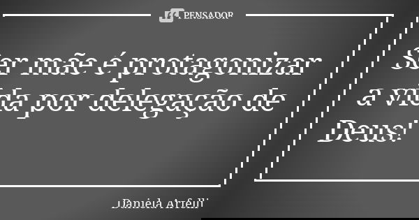 Ser mãe é protagonizar a vida por delegação de Deus!... Frase de Daniela Arfelli.