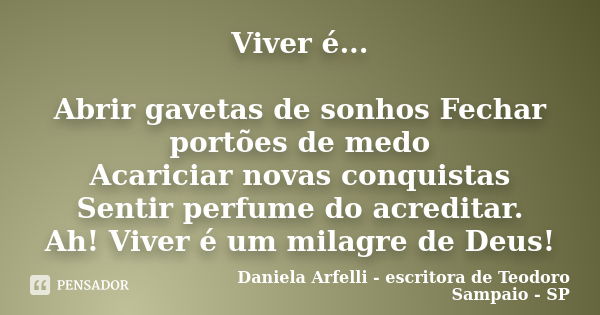 Viver é... Abrir gavetas de sonhosFechar portões de medo Acariciar novas conquistas Sentir perfume do acreditar. Ah! Viver é um milagre de Deus!... Frase de Daniela Arfelli - escritora de Teodoro Sampaio - SP.