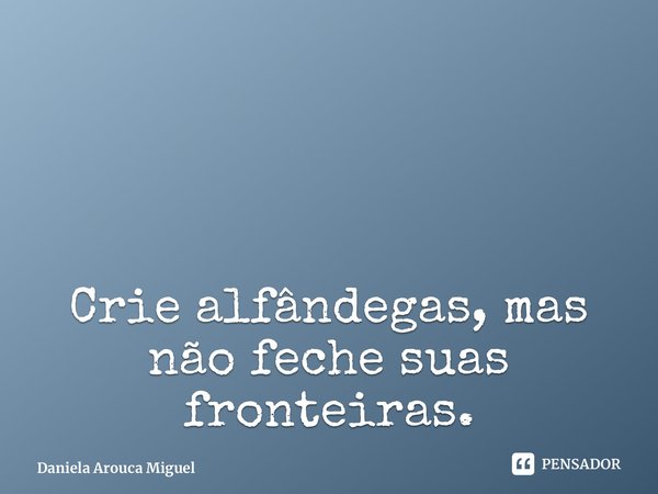 Crie alfândegas, mas não feche suas fronteiras. ⁠... Frase de Daniela Arouca Miguel.