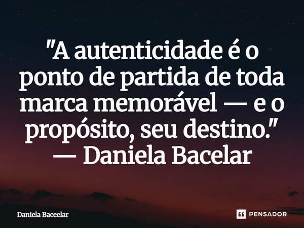 ⁠"A autenticidade é o ponto de partida de toda marca memorável — e o propósito, seu destino." — Daniela Bacelar... Frase de Daniela Baceelar.