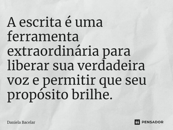 ⁠A escrita é uma ferramenta extraordinária para liberar sua verdadeira voz e permitir que seu propósito brilhe.... Frase de Daniela Bacelar.