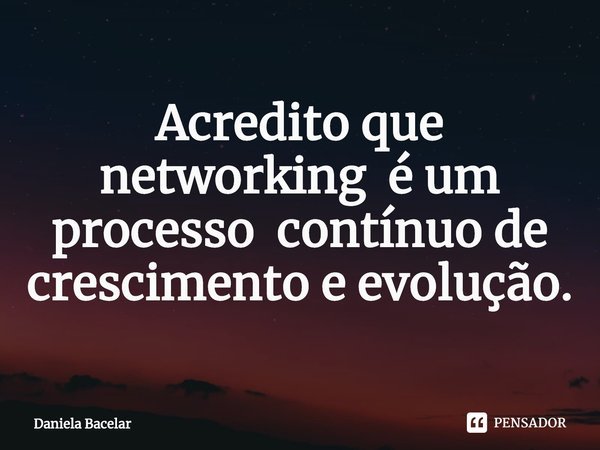 Acredito que ⁠networking é um processo contínuo de crescimento e evolução.... Frase de Daniela Bacelar.
