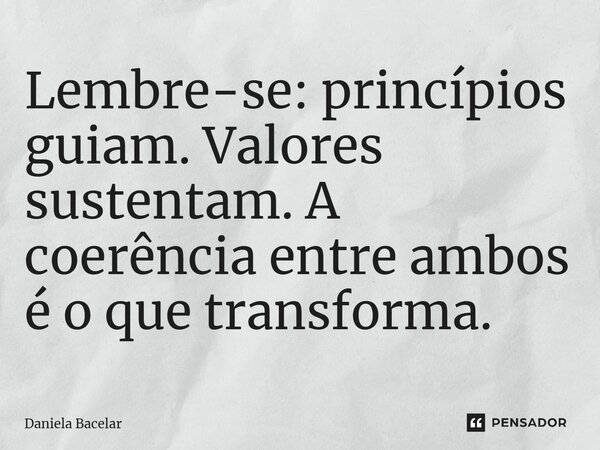⁠Lembre-se: princípios guiam. Valores sustentam. A coerência entre ambos é o que transforma.... Frase de Daniela Bacelar.