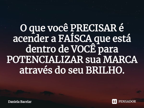 ⁠O que você PRECISAR é acender a FAÍSCA que está dentro de VOCÊ para POTENCIALIZAR sua MARCA através do seu BRILHO.... Frase de Daniela Bacelar.