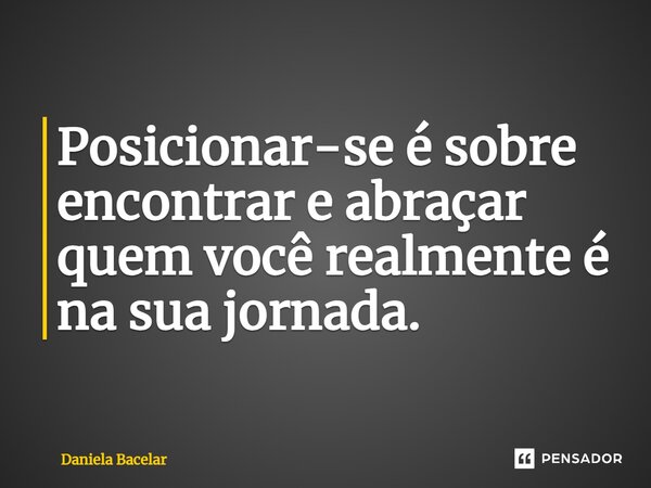 ⁠Posicionar-se é sobre encontrar e abraçar quem você realmente é na sua jornada.... Frase de Daniela Bacelar.