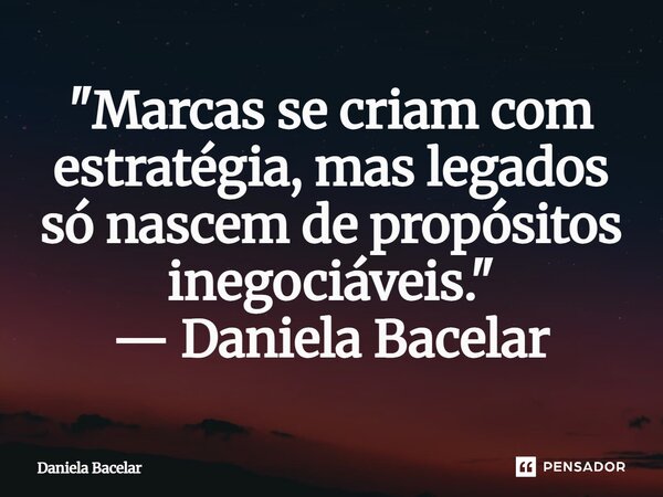 ⁠"Marcas se criam com estratégia, mas legados só nascem de propósitos inegociáveis." — Daniela Bacelar... Frase de Daniela Bacelar.