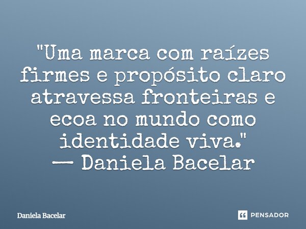 ⁠"Uma marca com raízes firmes e propósito claro atravessa fronteiras e ecoa no mundo como identidade viva." — Daniela Bacelar... Frase de Daniela Bacelar.