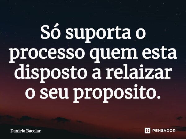 ⁠Só suporta o processo quem esta disposto a realizar o seu proposito.... Frase de Daniela Bacelar.