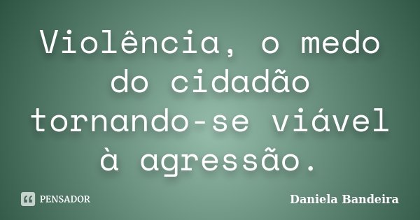 Violência, o medo do cidadão tornando-se viável à agressão.... Frase de Daniela Bandeira.