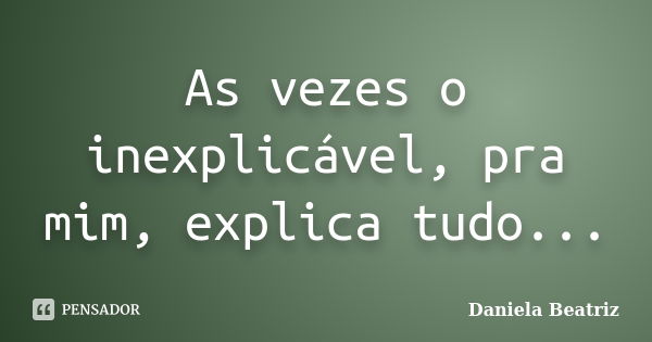 As vezes o inexplicável, pra mim, explica tudo...... Frase de Daniela Beatriz.