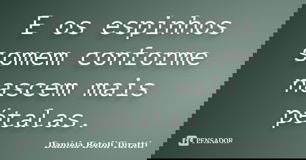 E os espinhos somem conforme nascem mais pétalas.... Frase de Daniela Betoli Turatti.