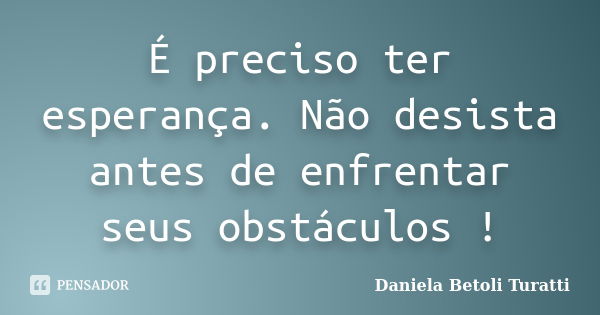 É preciso ter esperança. Não desista antes de enfrentar seus obstáculos !... Frase de Daniela Betoli Turatti.