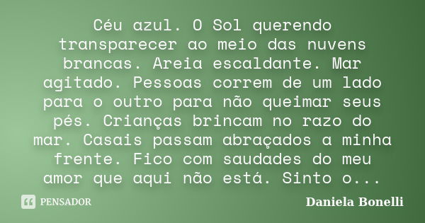 Céu azul. O Sol querendo transparecer ao meio das nuvens brancas. Areia escaldante. Mar agitado. Pessoas correm de um lado para o outro para não queimar seus pé... Frase de Daniela Bonelli.