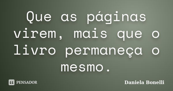 Que as páginas virem, mais que o livro permaneça o mesmo.... Frase de Daniela Bonelli.