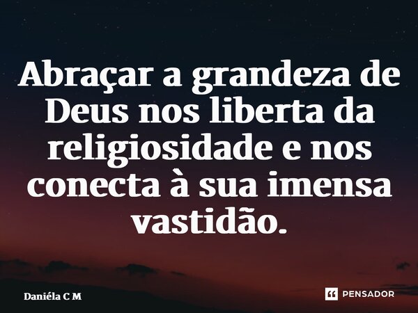 ⁠Abraçar a grandeza de Deus nos liberta da religiosidade e nos conecta à sua imensa vastidão.... Frase de Daniéla C M.