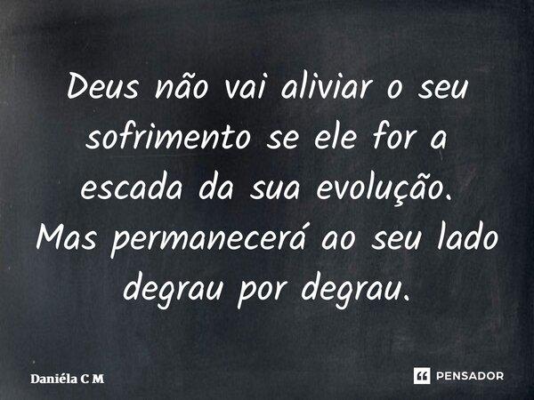 ⁠Deus não vai aliviar o seu sofrimento se ele for a escada da sua evolução. Mas permanecerá ao seu lado degrau por degrau.... Frase de Daniéla C M.