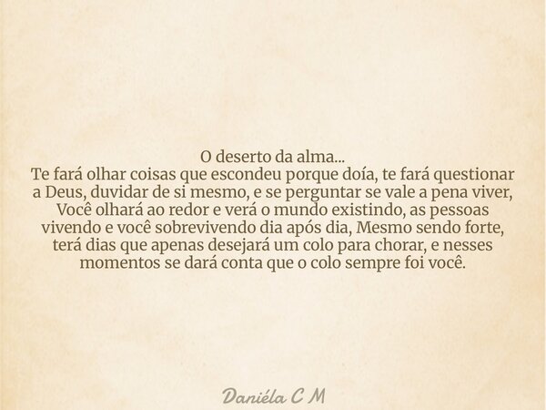 O deserto da alma... Te fará olhar coisas que escondeu porque doía, te fará questionar a Deus, duvidar de si mesmo, e se perguntar se vale a pena viver, Você ol... Frase de Daniéla C M.