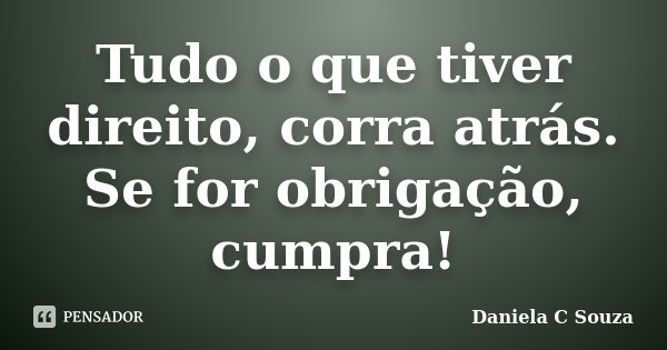 Tudo o que tiver direito, corra atrás. Se for obrigação, cumpra!... Frase de Daniela C Souza.