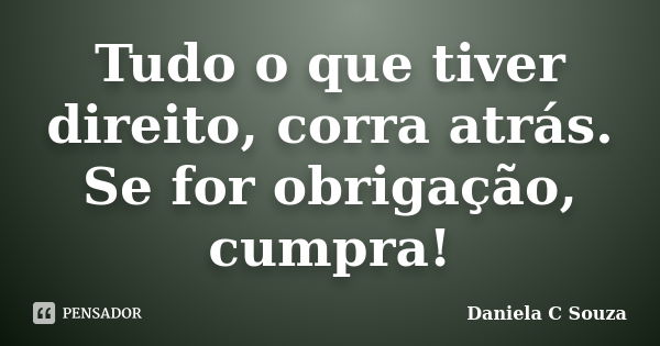 Tudo o que tiver direito, corra atrás. Se for obrigação, cumpra!... Frase de Daniela C Souza.