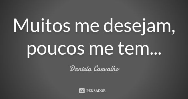 Muitos me desejam, poucos me tem...... Frase de Daniela Carvalho.