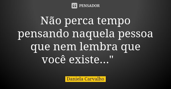 Não perca tempo pensando naquela pessoa que nem lembra que você existe..." 🥀... Frase de Daniela Carvalho.