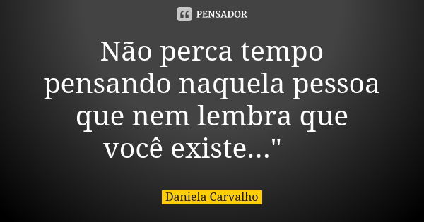 Não perca tempo pensando naquela pessoa que nem lembra que você existe..." 🥀... Frase de Daniela Carvalho.