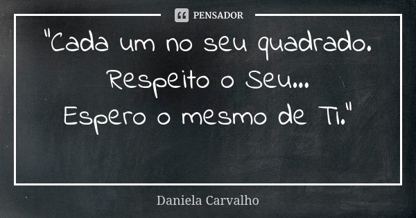 "Cada um no seu quadrado. Respeito o Seu... Espero o mesmo de Ti." 😊... Frase de Daniela Carvalho.