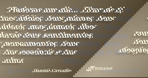 "Poderao um dia... Tirar de ti, tuas idéias, teus planos, teus ideais, mas jamais, lhes roubarão teus sentimentos, teus pensamentos, teus desejos, tua essê... Frase de Daniela Carvalho.
